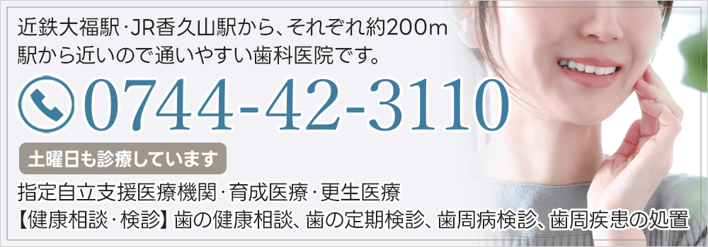 近鉄大福駅・JR香久山駅から、それぞれ約200ｍ 駅から近いので通いやすい歯科医院です。0744-42-3110 土曜日も診療しています 指定自立支援医療機関・育成医療・更生医療 【健康相談・検診】歯の健康相談、歯の定期検診、歯周病検診、歯周疾患の処置